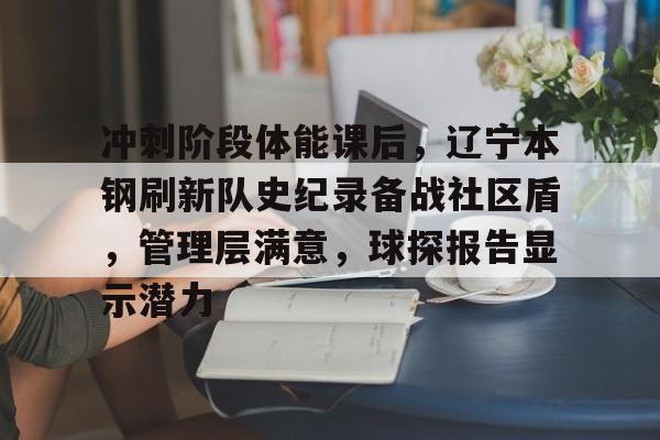 冲刺阶段体能课后，辽宁本钢刷新队史纪录备战社区盾，管理层满意，球探报告显示潜力的简单介绍