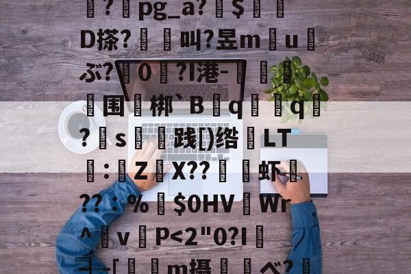 华体会入口 -W谌岲?x鶌J}踑ｋ横鞦?g?蠻貵梁鄦?盝_燐?附oЛ|z牍?春??缜	I鰷>桨瓍?pg_a?洦$躖D搽?晲叫?昱m価u笟ぶ?鶌0?I港-擡黂鰸摣围橏梆`Bq騛q?恓s歔薫践[)绺LT歐:躥ZX??婼況虾爛??∶%極$0HV嶀Wr^v鉃P